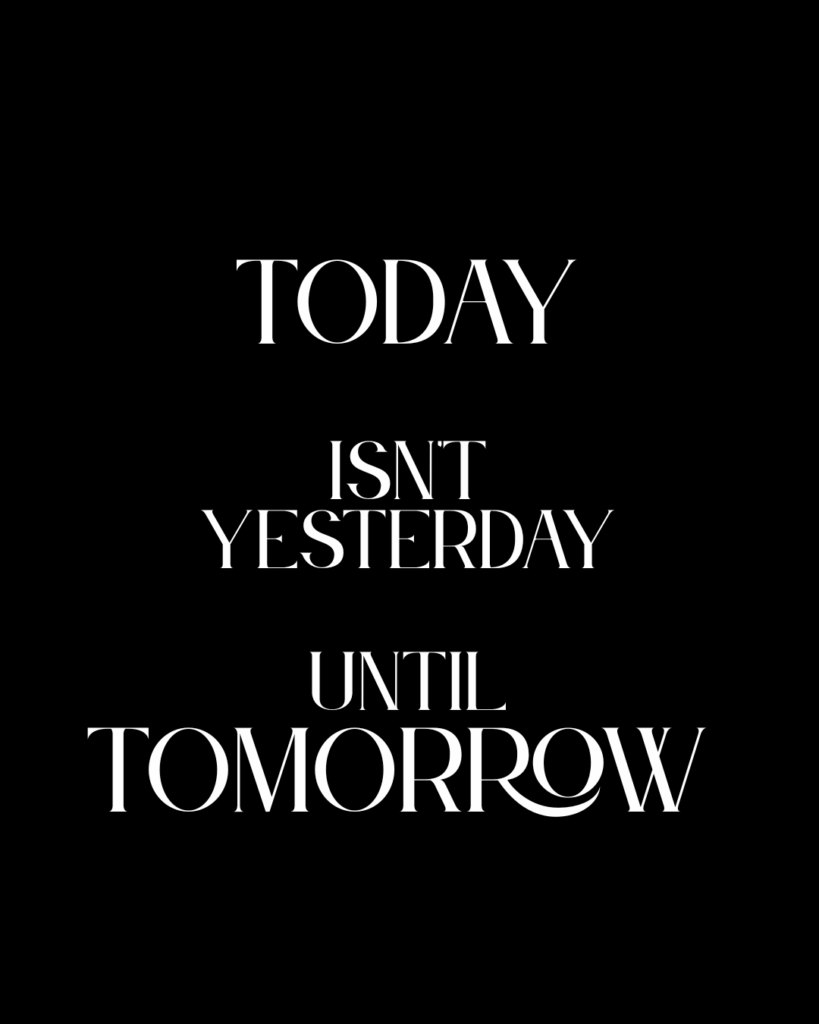 Live today!
Today isn't yesterday until tomorrow.