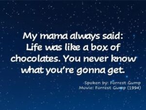 My mama always said: life was like a box of chocolates. You never know what you’re gonna get. Forrest Gump