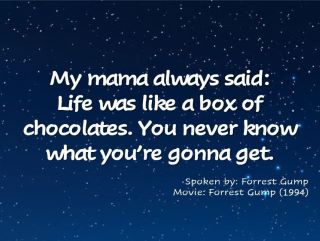 My mama always said: life was like a box of chocolates. You never know what you’re gonna get. Forrest Gump