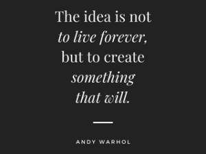 “The idea is not to live forever, it is to create something that will.” Andy Warhol