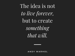 “The idea is not to live forever, it is to create something that will.” Andy Warhol