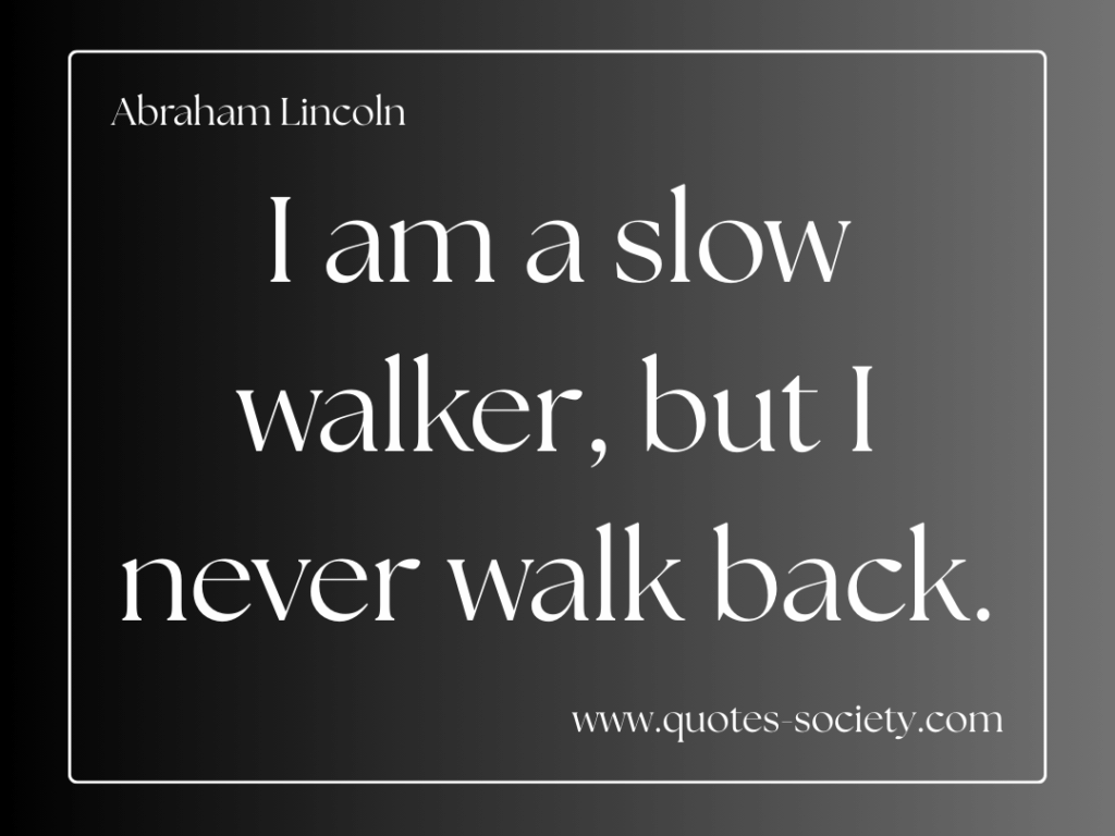 I am a slow walker, but I never walk back. Abraham Lincoln