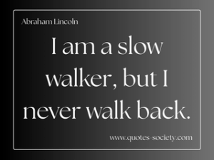 I am a slow walker, but I never walk back. Abraham Lincoln