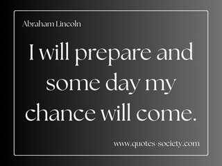 I will prepare and some day my chance will come. Abraham Lincoln