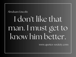I don't like that man. I must get to know him better. Abraham Lincoln