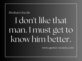 I don't like that man. I must get to know him better. Abraham Lincoln
