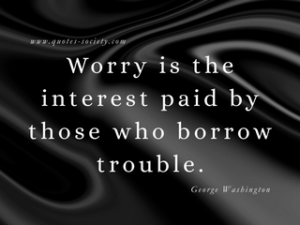 Worry is the interest paid by those who borrow trouble. George Washington