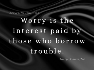 Worry is the interest paid by those who borrow trouble. George Washington